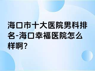 海口市十大医院男科排名-海口幸福医院怎么样啊？