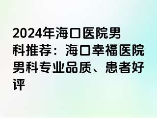 2024年海口医院男科推荐：海口幸福医院男科专业品质、患者好评
