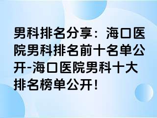 男科排名分享：海口医院男科排名前十名单公开-海口医院男科十大排名榜单公开！