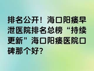 排名公开！海口阳痿早泄医院排名总榜“持续更新”海口阳痿医院口碑那个好？