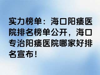 实力榜单：海口阳痿医院排名榜单公开，海口专治阳痿医院哪家好排名宣布！