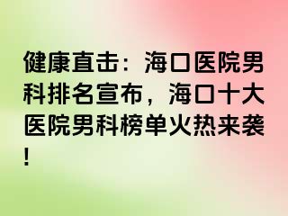 健康直击：海口医院男科排名宣布，海口十大医院男科榜单火热来袭!