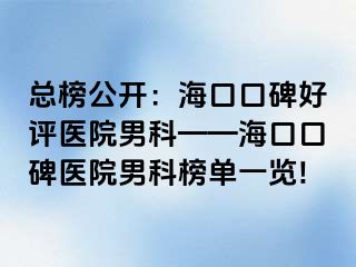 总榜公开：海口口碑好评医院男科——海口口碑医院男科榜单一览!