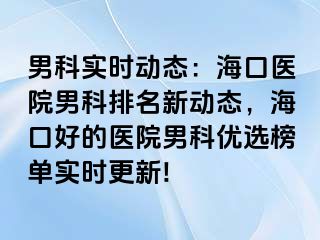 男科实时动态：海口医院男科排名新动态，海口好的医院男科优选榜单实时更新!