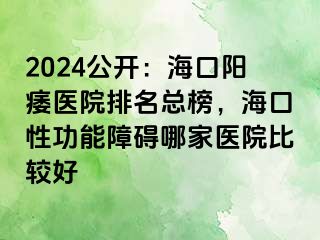 2024公开：海口阳痿医院排名总榜，海口性功能障碍哪家医院比较好