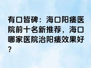 有口皆碑：海口阳痿医院前十名新推荐，海口哪家医院治阳痿效果好？