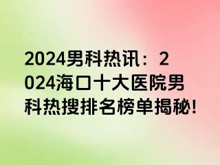 2024男科热讯：2024海口十大医院男科热搜排名榜单揭秘!