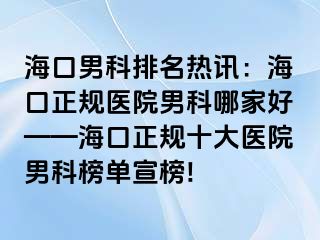 海口男科排名热讯：海口正规医院男科哪家好——海口正规十大医院男科榜单宣榜!