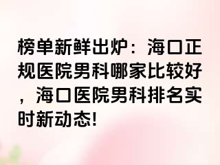 榜单新鲜出炉：海口正规医院男科哪家比较好，海口医院男科排名实时新动态!