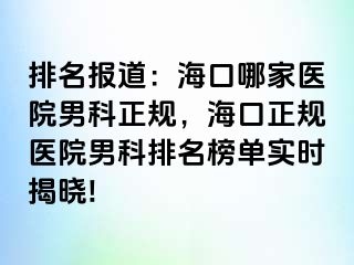 排名报道：海口哪家医院男科正规，海口正规医院男科排名榜单实时揭晓!