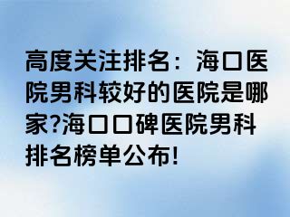 高度关注排名：海口医院男科较好的医院是哪家?海口口碑医院男科排名榜单公布!