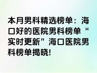 本月男科精选榜单：海口好的医院男科榜单“实时更新”海口医院男科榜单揭晓!