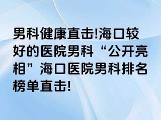 男科健康直击!海口较好的医院男科“公开亮相”海口医院男科排名榜单直击!