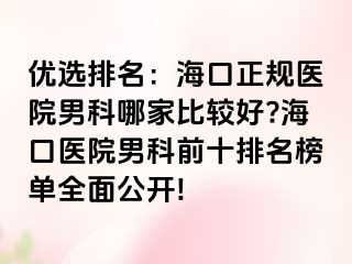 优选排名：海口正规医院男科哪家比较好?海口医院男科前十排名榜单全面公开!