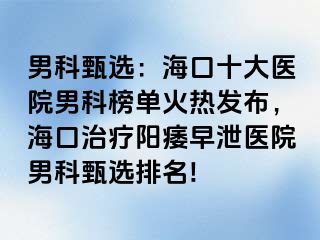 男科甄选：海口十大医院男科榜单火热发布，海口治疗阳痿早泄医院男科甄选排名!