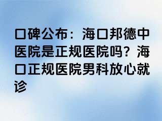 口碑公布：海口邦德中医院是正规医院吗？海口正规医院男科放心就诊