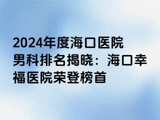 2024年度海口医院男科排名揭晓：海口幸福医院荣登榜首