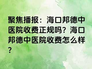 聚焦播报：海口邦德中医院收费正规吗？海口邦德中医院收费怎么样？