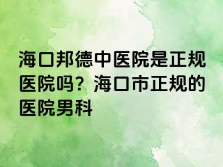 海口邦德中医院是正规医院吗？海口市正规的医院男科