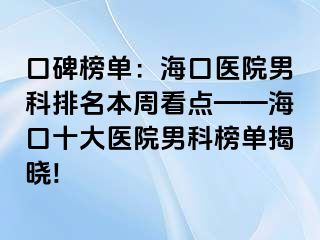 口碑榜单：海口医院男科排名本周看点——海口十大医院男科榜单揭晓!