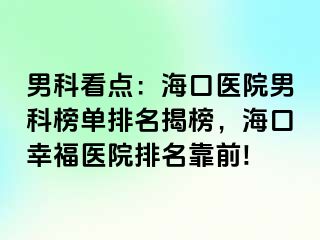 男科看点：海口医院男科榜单排名揭榜，海口幸福医院排名靠前!