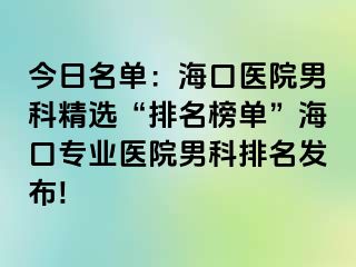 今日名单：海口医院男科精选“排名榜单”海口专业医院男科排名发布!