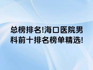 总榜排名!海口医院男科前十排名榜单精选!