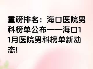 重磅排名：海口医院男科榜单公布——海口11月医院男科榜单新动态!