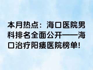 本月热点：海口医院男科排名全面公开——海口治疗阳痿医院榜单!