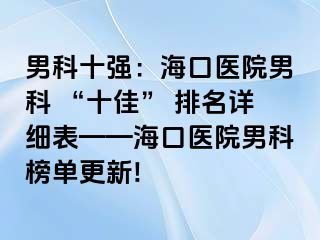 男科十强：海口医院男科 “十佳” 排名详细表——海口医院男科榜单更新!