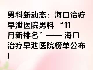 男科新动态：海口治疗早泄医院男科 “11月新排名”—— 海口治疗早泄医院榜单公布!