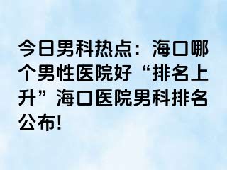 今日男科热点：海口哪个男性医院好“排名上升”海口医院男科排名公布!