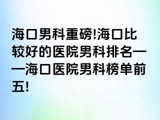 海口男科重磅!海口比较好的医院男科排名——海口医院男科榜单前五!