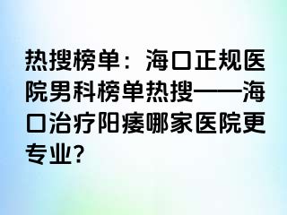 热搜榜单：海口正规医院男科榜单热搜——海口治疗阳痿哪家医院更专业?