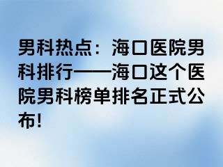 男科热点：海口医院男科排行——海口这个医院男科榜单排名正式公布!