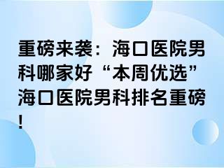 重磅来袭：海口医院男科哪家好“本周优选”海口医院男科排名重磅!