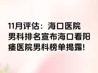 11月评估：海口医院男科排名宣布海口看阳痿医院男科榜单揭露!