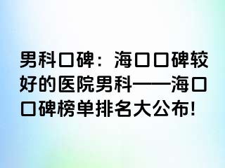 男科口碑：海口口碑较好的医院男科——海口口碑榜单排名大公布!