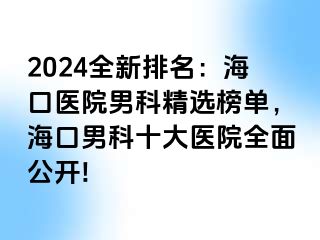 2024全新排名：海口医院男科精选榜单，海口男科十大医院全面公开!