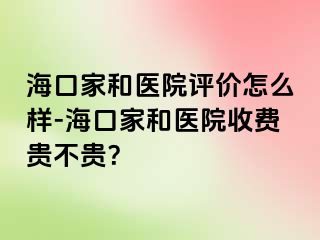 海口家和医院评价怎么样-海口家和医院收费贵不贵？