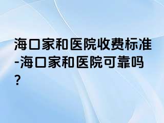 海口家和医院收费标准-海口家和医院可靠吗？