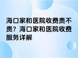 海口家和医院收费贵不贵？海口家和医院收费服务详解