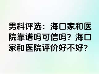 男科评选：海口家和医院靠谱吗可信吗？海口家和医院评价好不好？