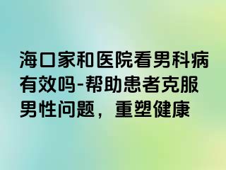 海口家和医院看男科病有效吗-帮助患者克服男性问题，重塑健康