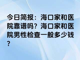 今日简报：海口家和医院靠谱吗？海口家和医院男性检查一般多少钱？