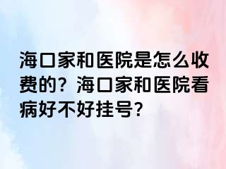 海口家和医院是怎么收费的？海口家和医院看病好不好挂号？