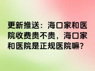 更新推送：海口家和医院收费贵不贵，海口家和医院是正规医院嘛？