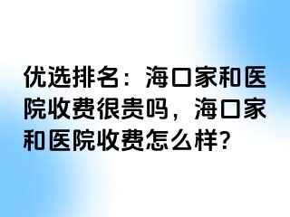 优选排名：海口家和医院收费很贵吗，海口家和医院收费怎么样？