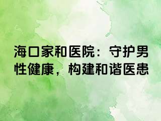 海口家和医院：守护男性健康，构建和谐医患