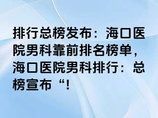 排行总榜发布：海口医院男科靠前排名榜单，海口医院男科排行：总榜宣布“!